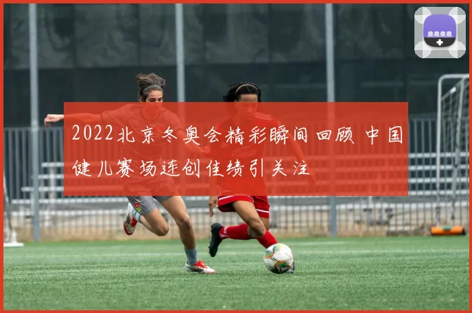2022北京冬奥会精彩瞬间回顾 中国健儿赛场连创佳绩引关注