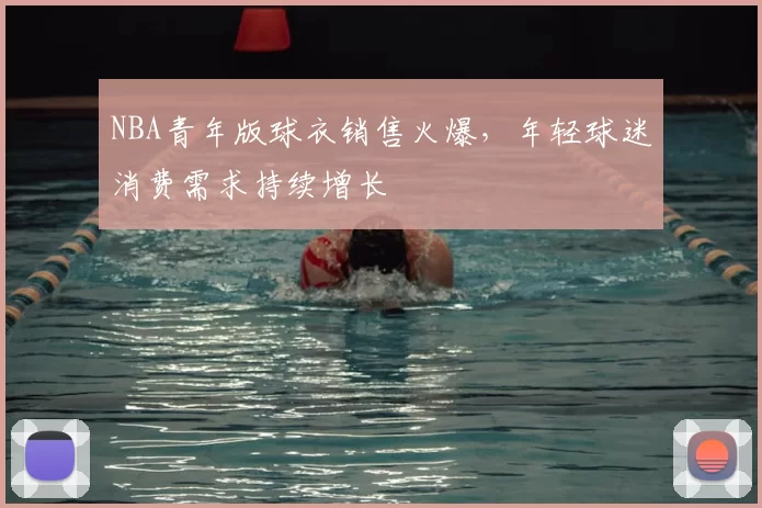 NBA青年版球衣销售火爆,年轻球迷消费需求持续增长