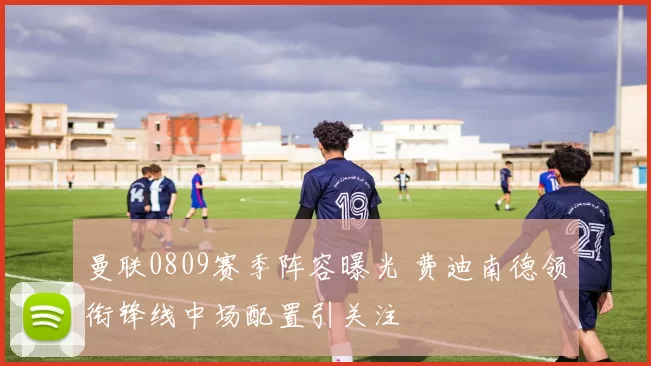曼联0809赛季阵容曝光 费迪南德领衔锋线中场配置引关注