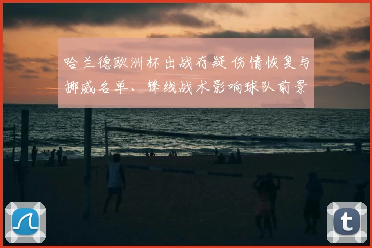 哈兰德欧洲杯出战存疑 伤情恢复与挪威名单、锋线战术影响球队前景