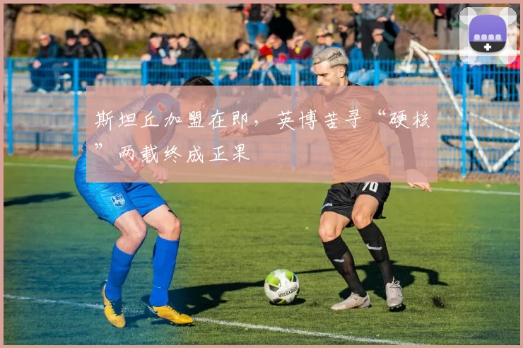 斯坦丘加盟在即，英博苦寻“硬核”两载终成正果