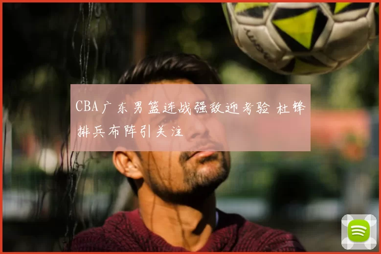 CBA广东男篮连战强敌迎考验 杜锋排兵布阵引关注