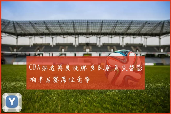 CBA排名再度洗牌 多队胜负交替影响季后赛席位竞争