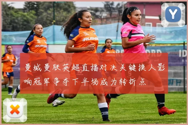 曼城曼联英超直播对决关键换人影响冠军争夺下半场成为转折点