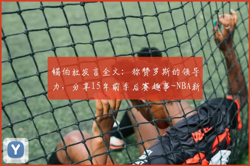 锡伯杜发言全文：称赞罗斯的领导力，分享15年前季后赛趣事-NBA新闻